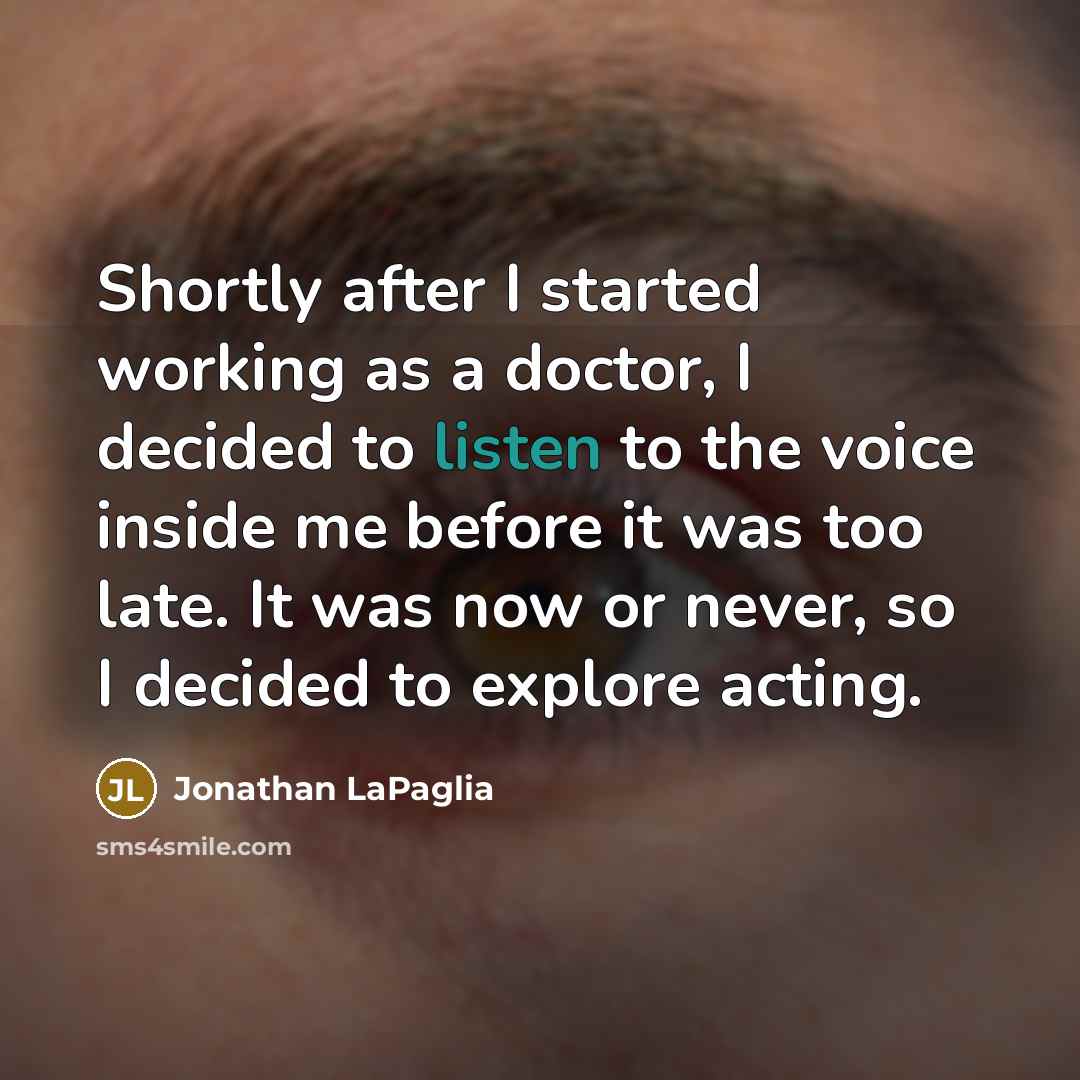 “Shortly after I started working as a doctor, I decided to listen to the voice inside me before it was too late. It was now or never, so I decided to explore acting.” quote by Jonathan LaPaglia