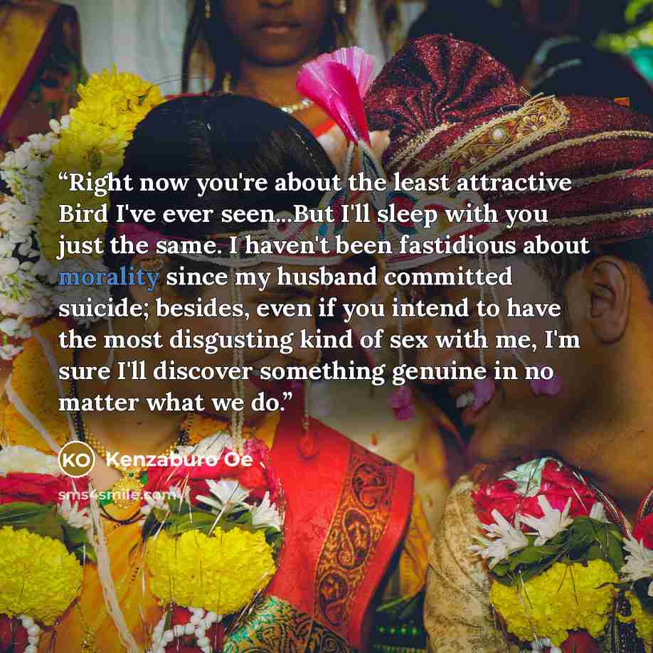 “Right now you're about the least attractive Bird I've ever seen...But I'll sleep with you just the same. I haven't been fastidious about morality since my husband committed suicide; besides, even if you intend to have the most disgusting kind of sex with me, I'm sure I'll discover something…” quote by Kenzaburō Ōe