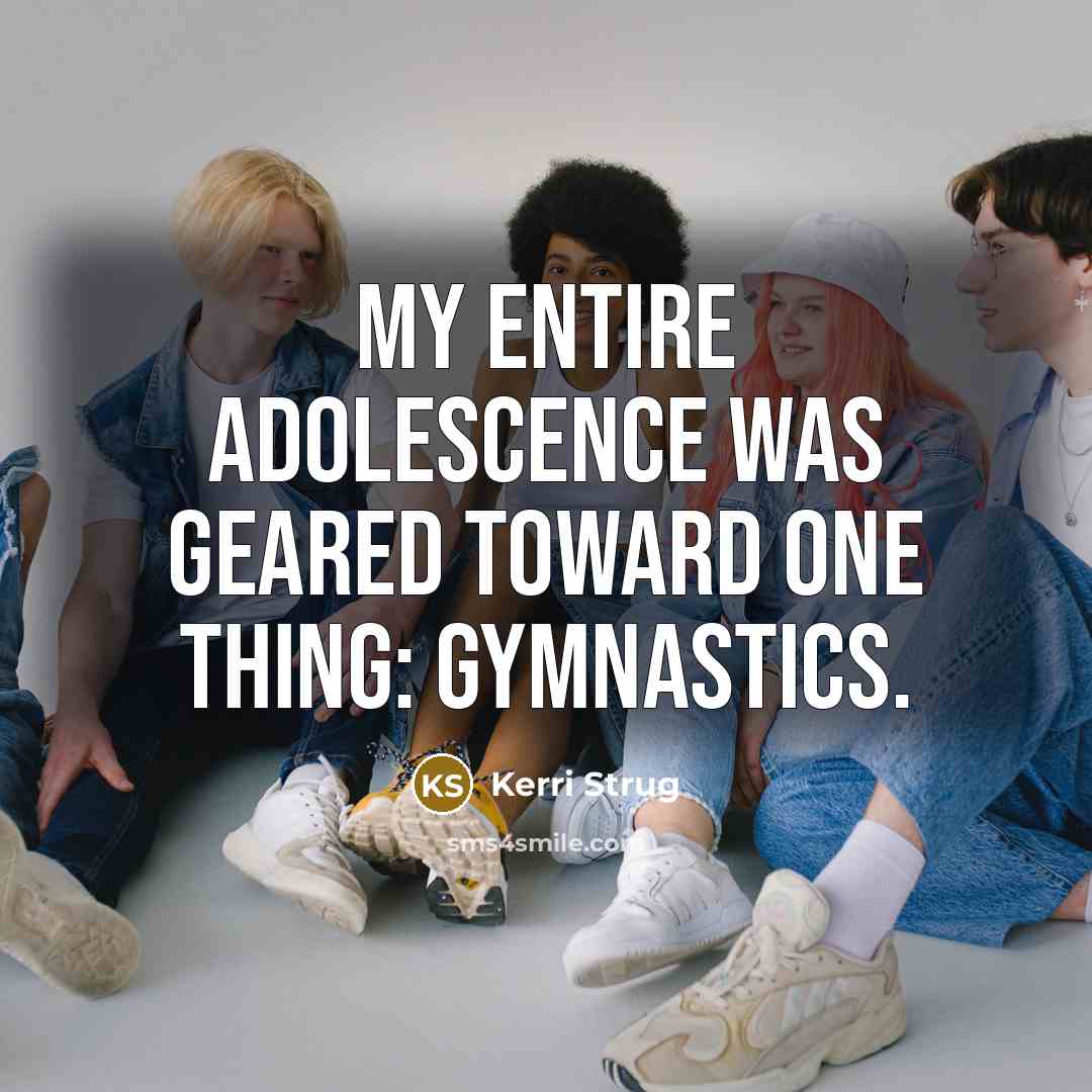 “My entire adolescence was geared toward one thing: gymnastics.” quote by Kerri Strug