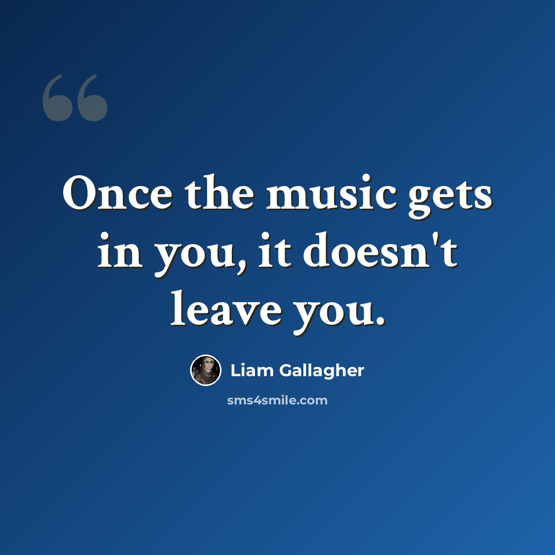 “Once the music gets in you, it doesn't leave you.” quote by Liam Gallagher