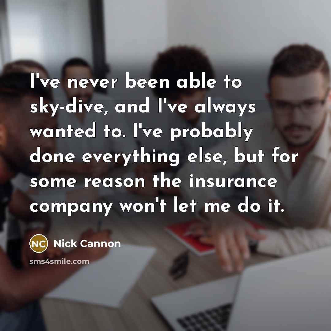 “I've never been able to sky-dive, and I've always wanted to. I've probably done everything else, but for some reason the insurance company won't let me do it.” quote by Nick Cannon