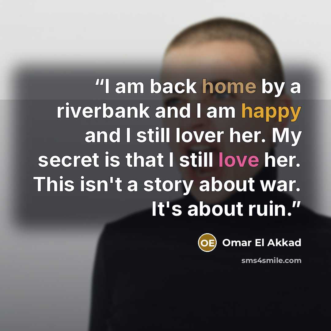 “I am back home by a riverbank and I am happy and I still lover her. My secret is that I still love her. This isn't a story about war. It's about ruin.” quote by Omar El Akkad