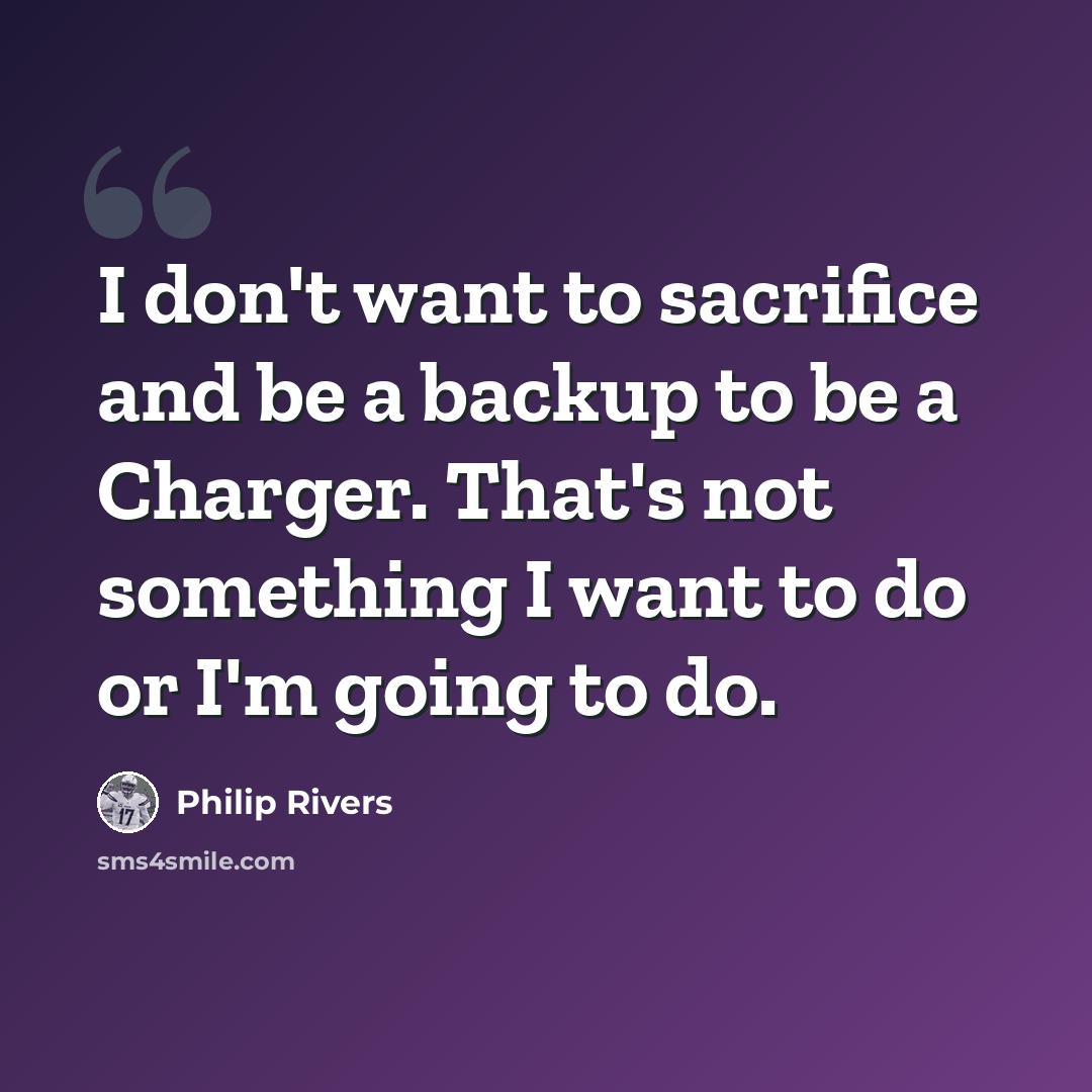 “I don't want to sacrifice and be a backup to be a Charger. That's not something I want to do or I'm going to do.” quote by Philip Rivers