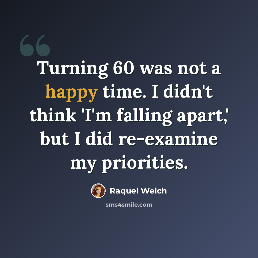 “Turning 60 was not a happy time. I didn't think 'I'm falling apart,' but I did re-examine my priorities.” quote by Raquel Welch