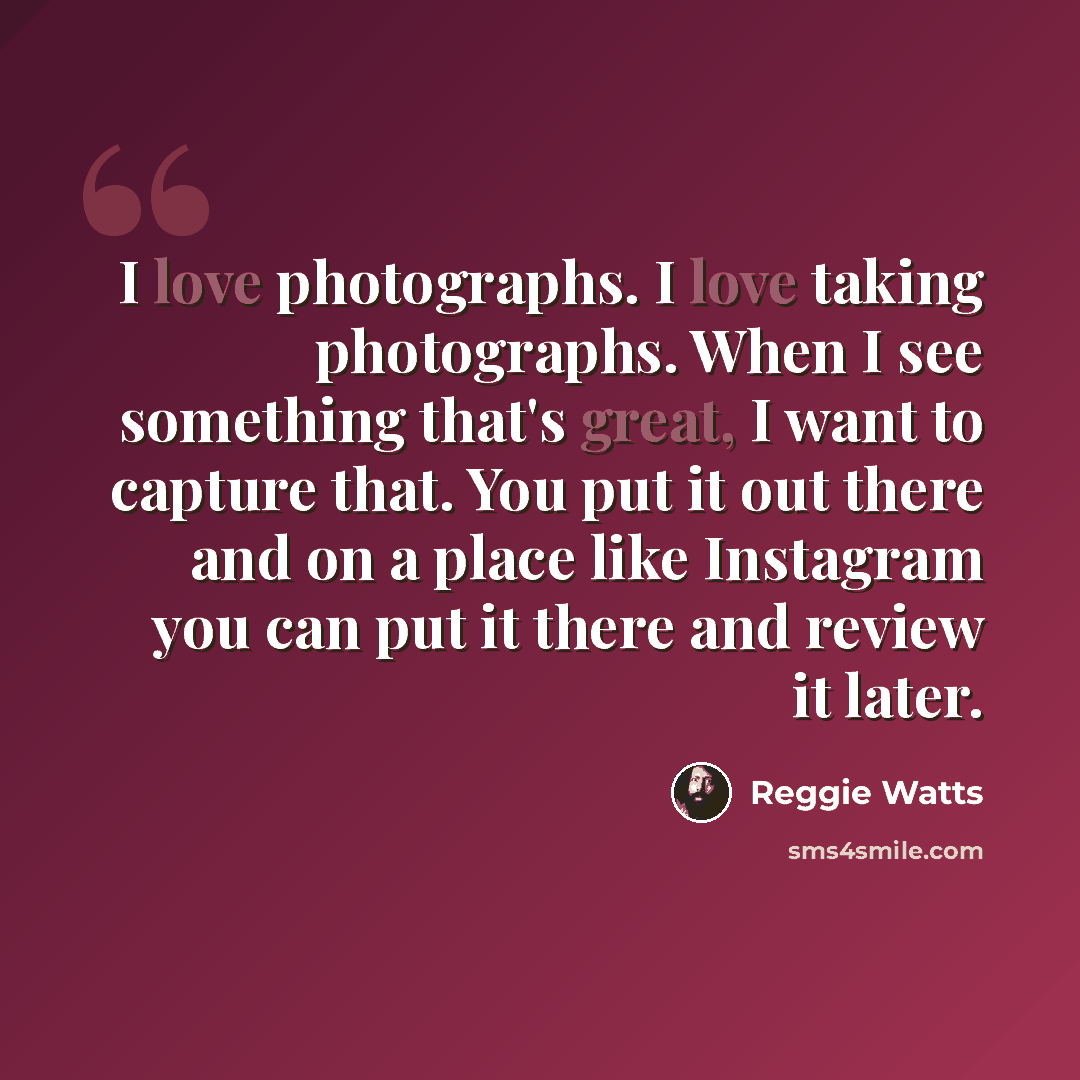 “I love photographs. I love taking photographs. When I see something that's great, I want to capture that. You put it out there and on a place like Instagram you can put it there and review it later.” quote by Reggie Watts