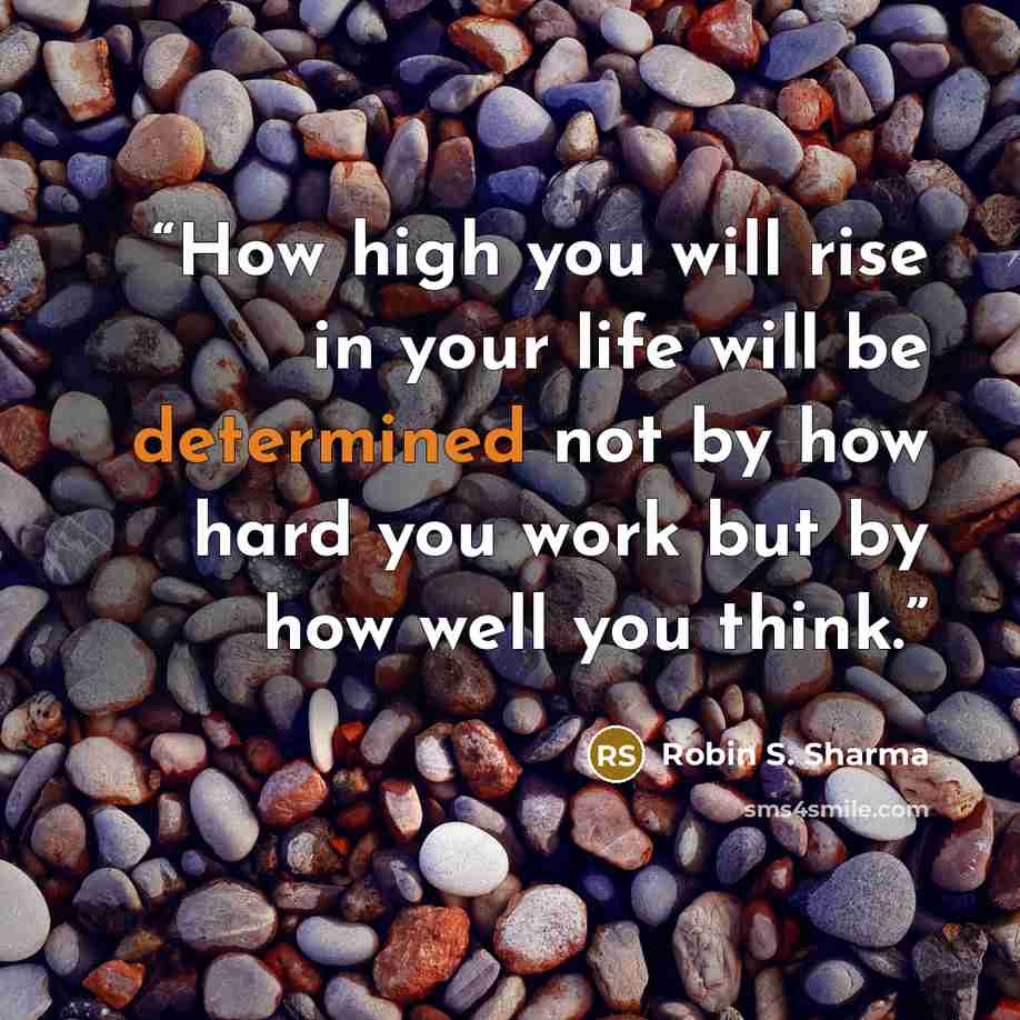 “How high you will rise in your life will be determined not by how hard you work but by how well you think.” quote by Robin S. Sharma