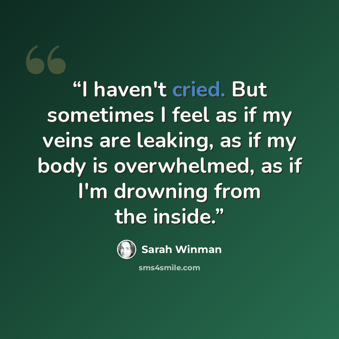 “I haven't cried. But sometimes I feel as if my veins are leaking, as if my body is overwhelmed, as if I'm drowning from the inside.” quote by Sarah Winman