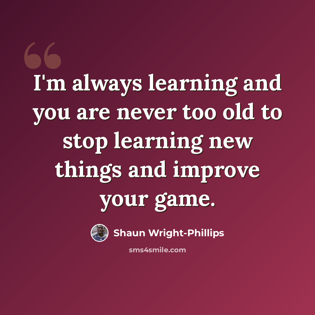 “I'm always learning and you are never too old to stop learning new things and improve your game.” quote by Shaun Wright-Phillips