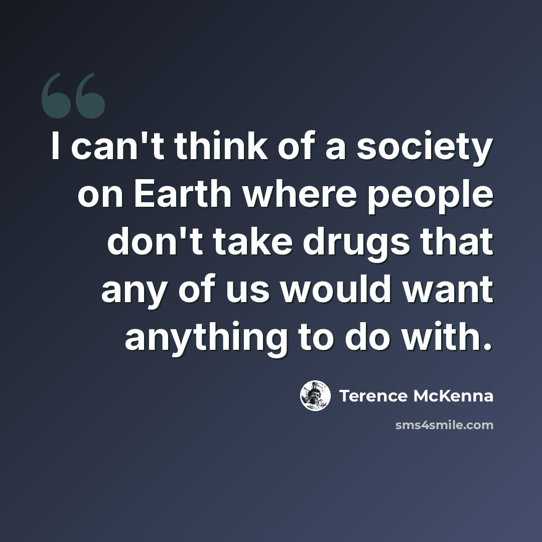 “I can't think of a society on Earth where people don't take drugs that any of us would want anything to do with.” quote by Terence McKenna
