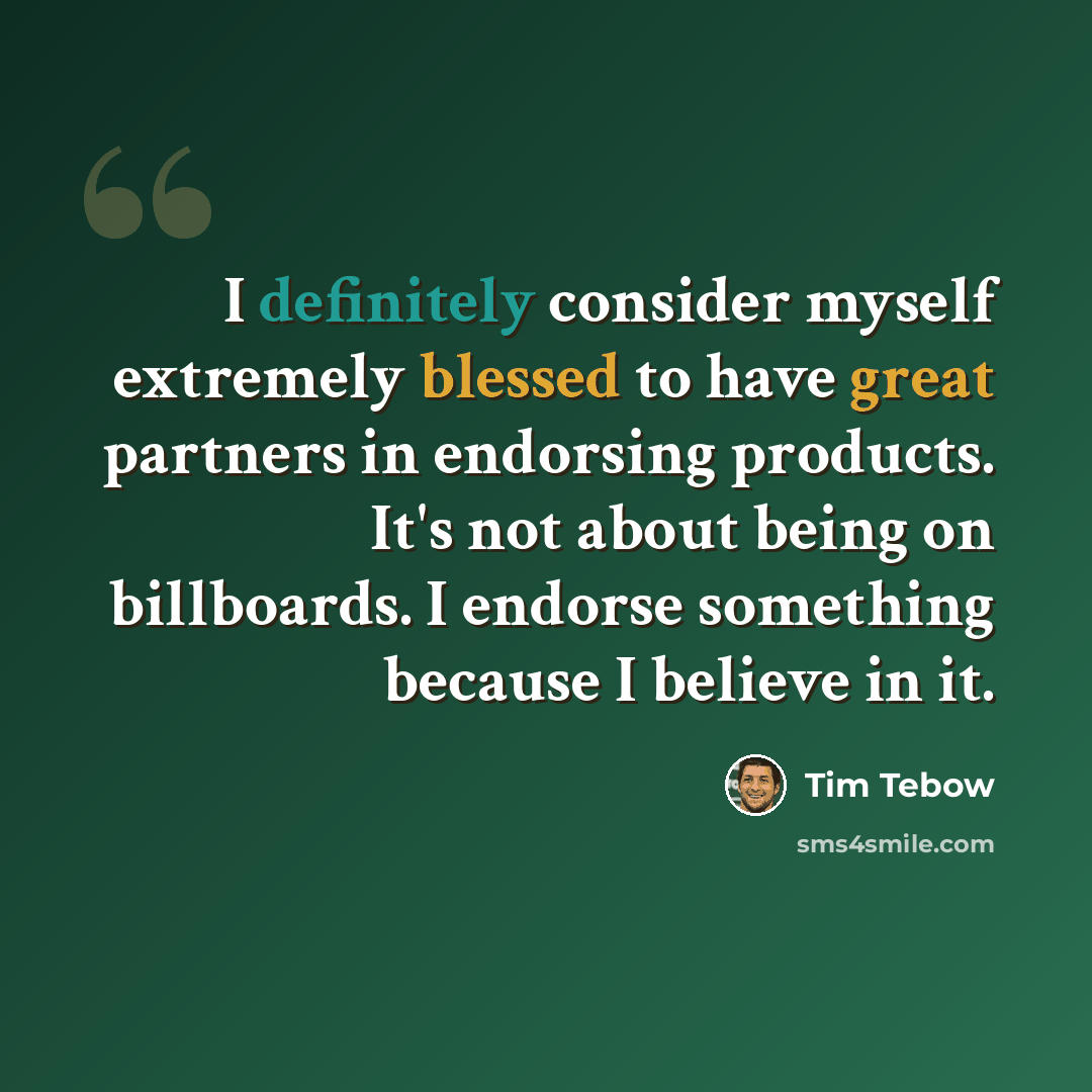 “I definitely consider myself extremely blessed to have great partners in endorsing products. It's not about being on billboards. I endorse something because I believe in it.” quote by Tim Tebow