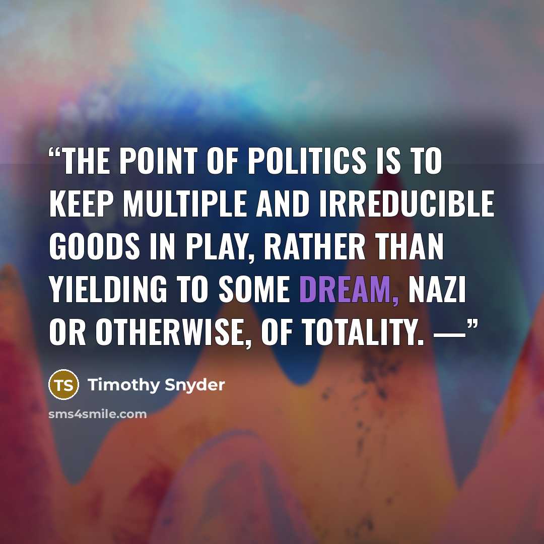 “The point of politics is to keep multiple and irreducible goods in play, rather than yielding to some dream, Nazi or otherwise, of totality. —” quote by Timothy Snyder