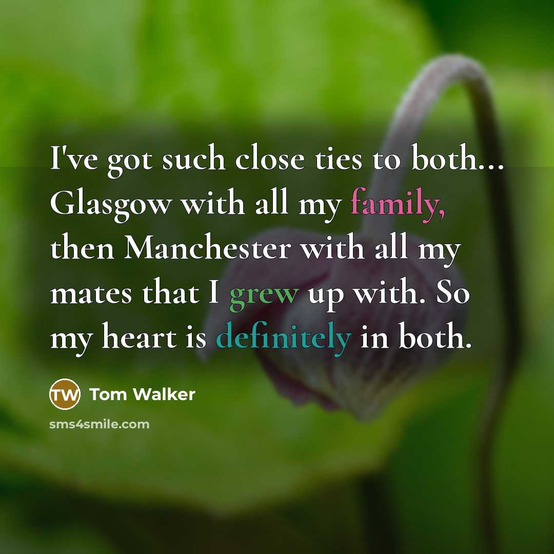 “I've got such close ties to both... Glasgow with all my family, then Manchester with all my mates that I grew up with. So my heart is definitely in both.” quote by Tom Walker