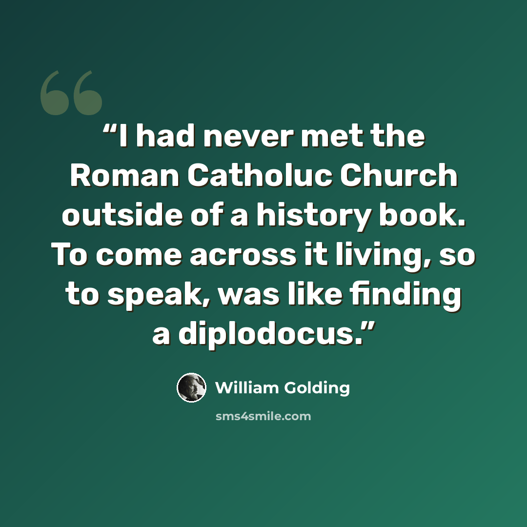 “I had never met the Roman Catholuc Church outside of a history book. To come across it living, so to speak, was like finding a diplodocus.” quote by William Golding