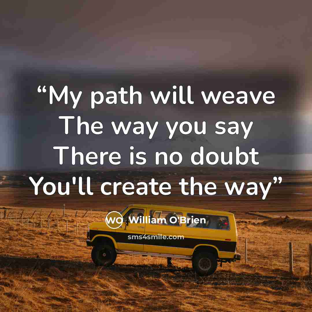 “My path will weave The way you say There is no doubt You'll create the way” quote by William O'Brien