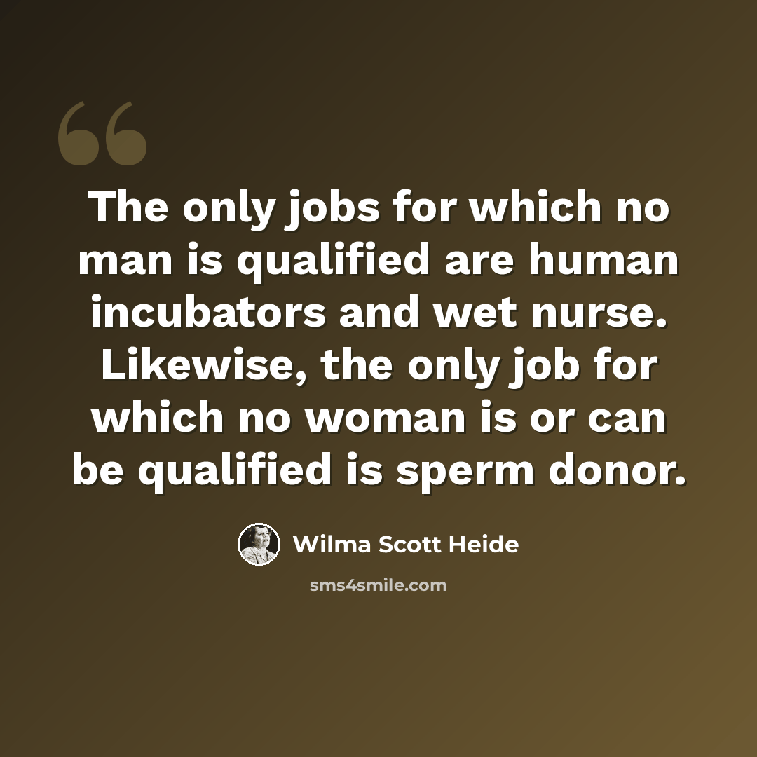 “The only jobs for which no man is qualified are human incubators and wet nurse. Likewise, the only job for which no woman is or can be qualified is sperm donor.” quote by Wilma Scott Heide