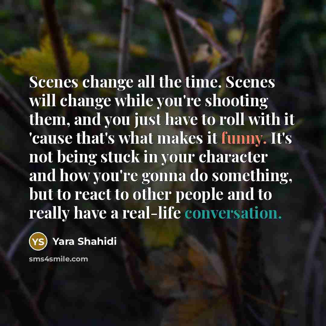 “Scenes change all the time. Scenes will change while you're shooting them, and you just have to roll with it 'cause that's what makes it funny. It's not being stuck in your character and how you're gonna do something, but to react to other people and to really have a real-life conversation.” quote by Yara Shahidi