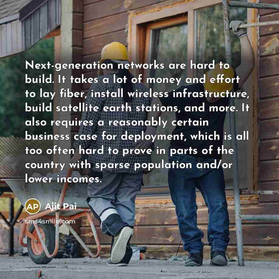 “Next-generation networks are hard to build. It takes a lot of money and effort to lay fiber, install wireless infrastructure, build satellite earth stations, and more. It also requires a reasonably certain business case for deployment, which is all too often hard to prove in parts of the country…” quote by Ajit Pai