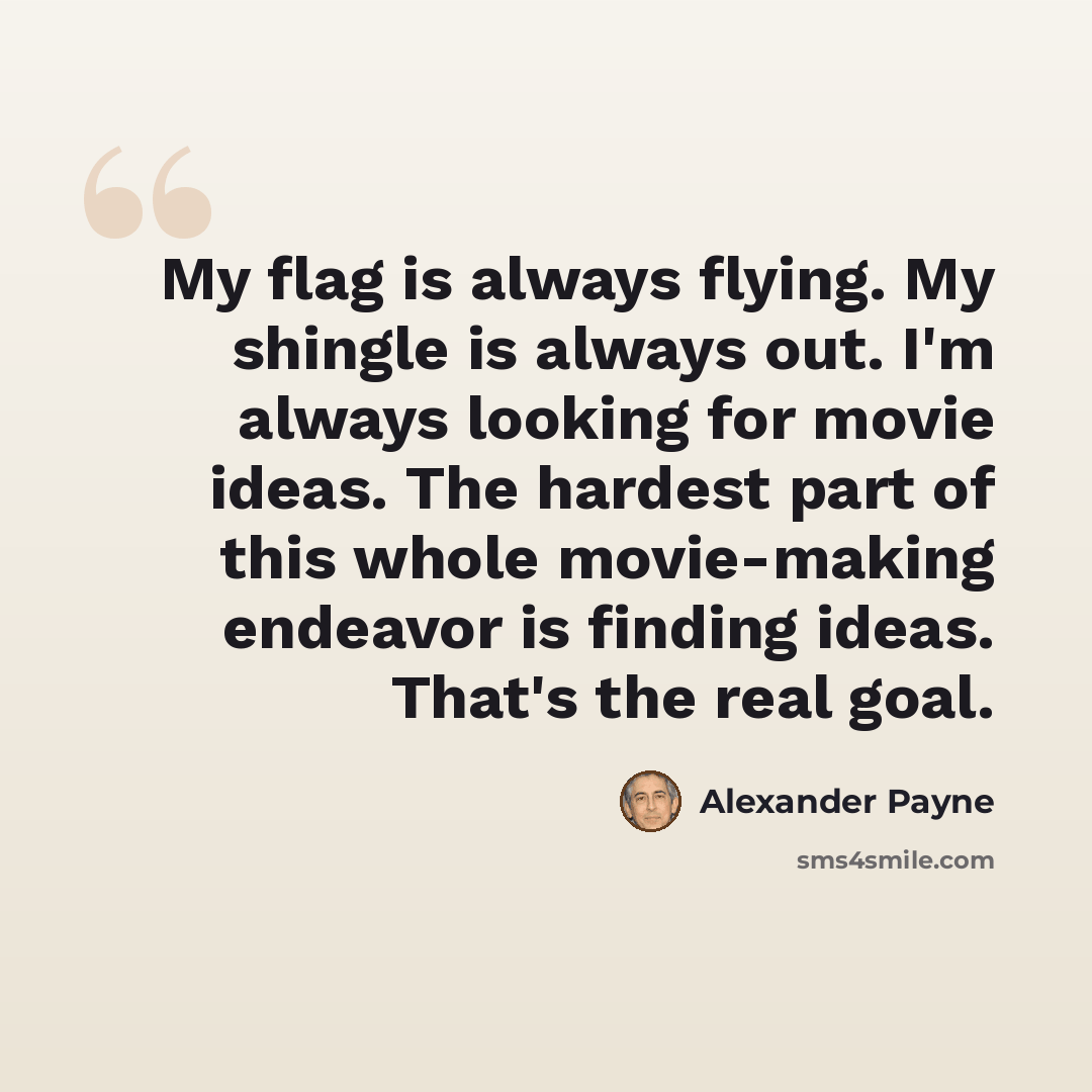“My flag is always flying. My shingle is always out. I'm always looking for movie ideas. The hardest part of this whole movie-making endeavor is finding ideas. That's the real goal.” quote by Alexander Payne