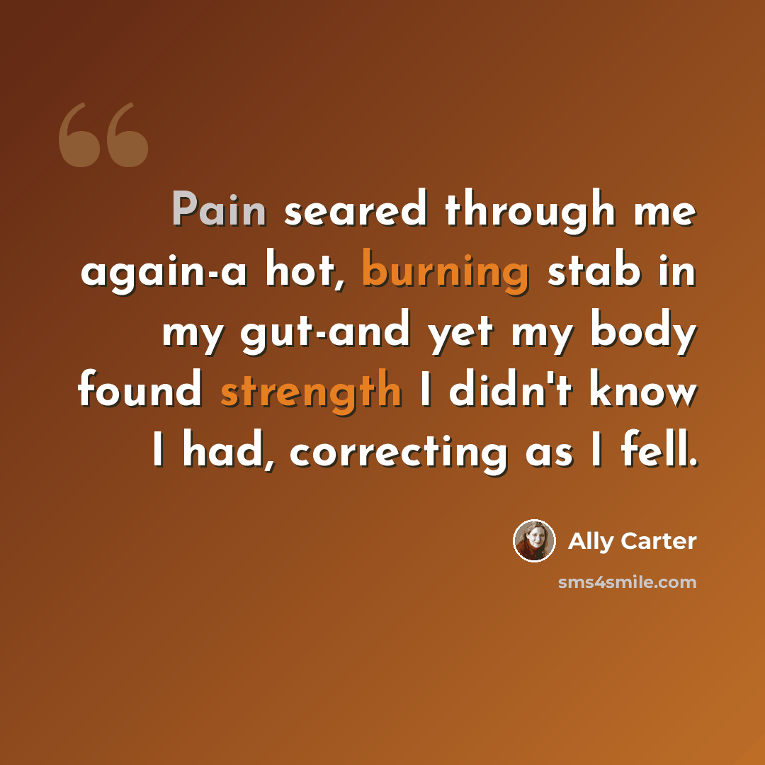 “Pain seared through me again-a hot, burning stab in my gut-and yet my body found strength I didn't know I had, correcting as I fell.” quote by Ally Carter
