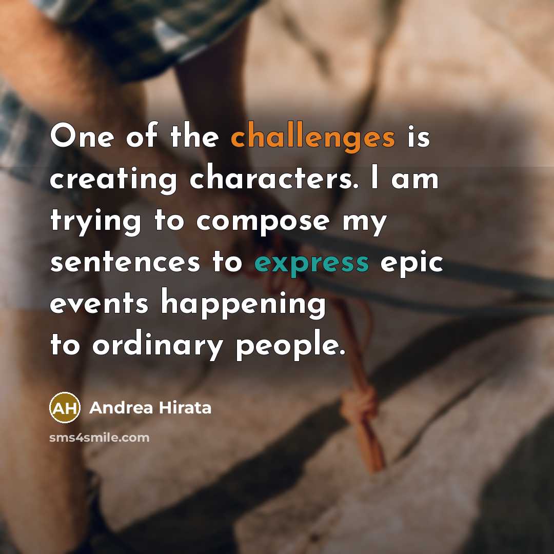 “One of the challenges is creating characters. I am trying to compose my sentences to express epic events happening to ordinary people.” quote by Andrea Hirata