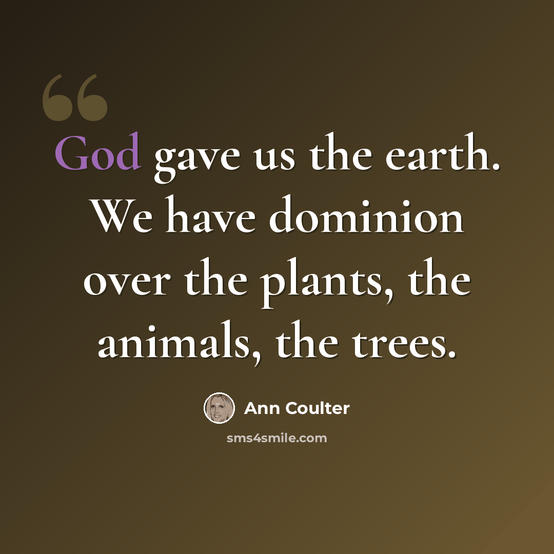 “God gave us the earth. We have dominion over the plants, the animals, the trees.” quote by Ann Coulter