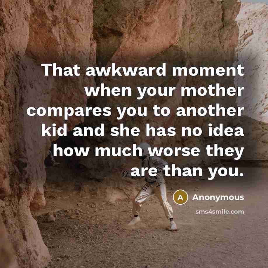 “That awkward moment when your mother compares you to another kid and she has no idea how much worse they are than you.” quote by Anonymous