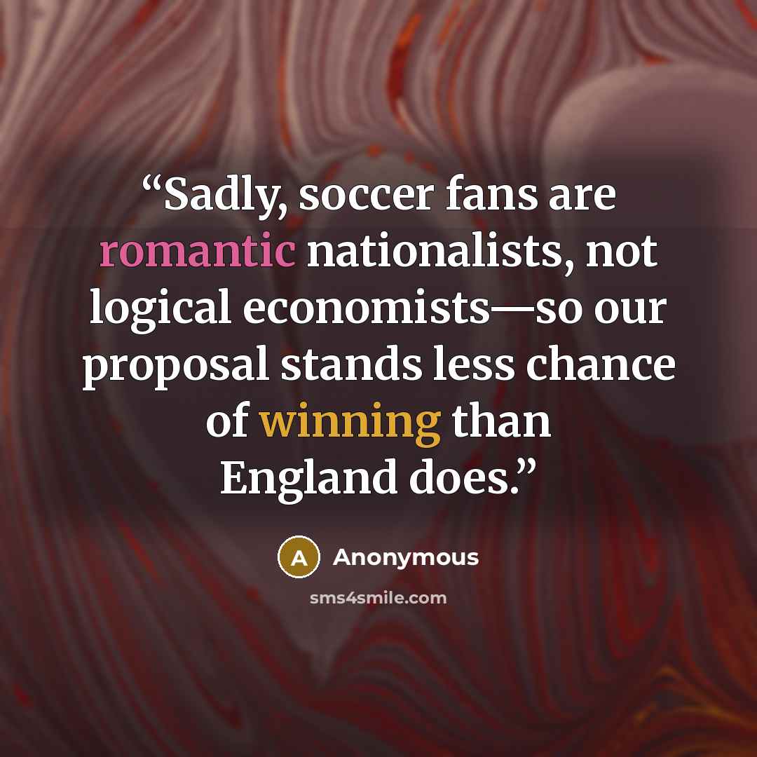 “Sadly, soccer fans are romantic nationalists, not logical economists—so our proposal stands less chance of winning than England does.” quote by Anonymous