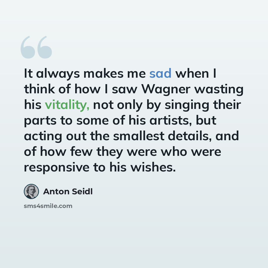 “It always makes me sad when I think of how I saw Wagner wasting his vitality, not only by singing their parts to some of his artists, but acting out the smallest details, and of how few they were who were responsive to his wishes.” quote by Anton Seidl