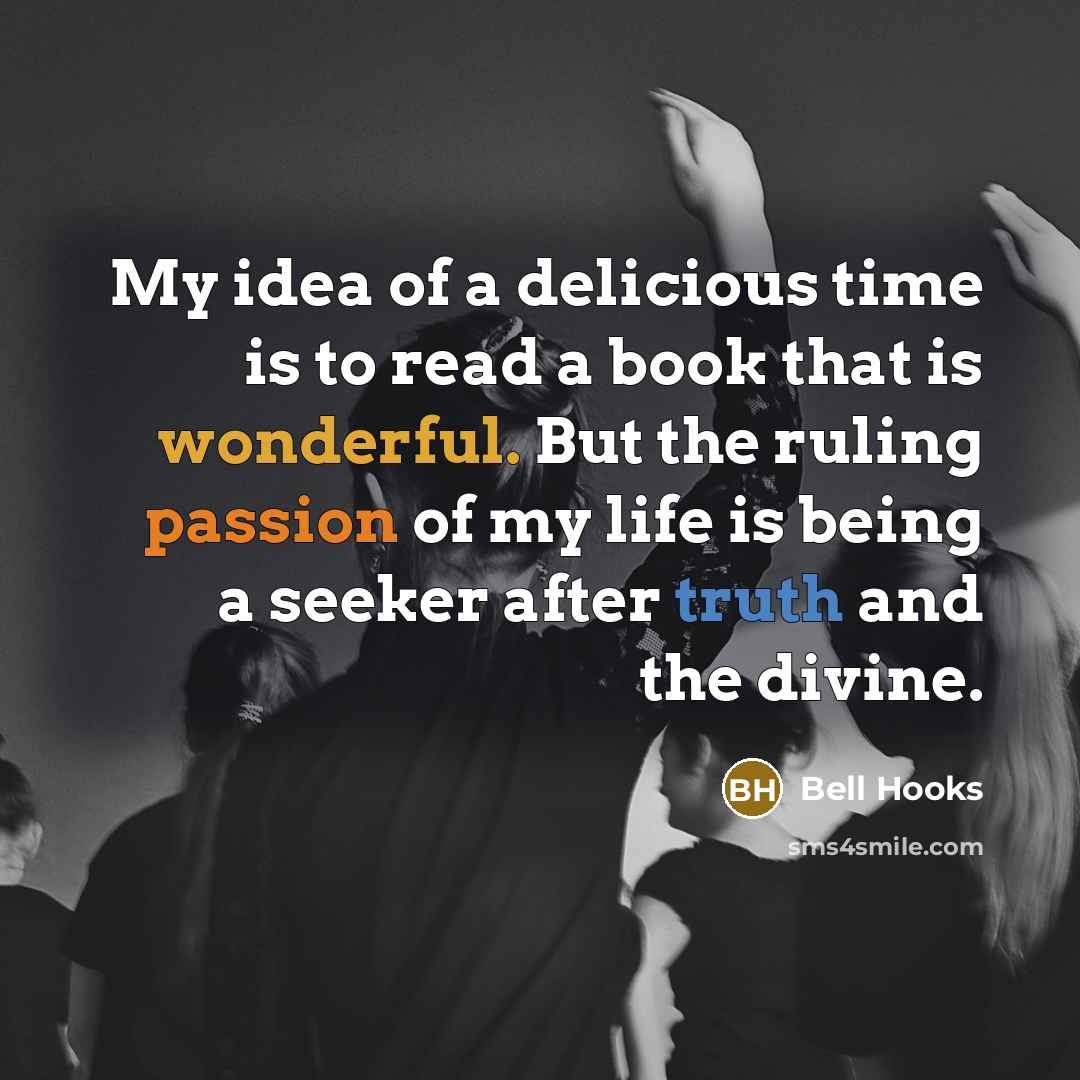 “My idea of a delicious time is to read a book that is wonderful. But the ruling passion of my life is being a seeker after truth and the divine.” quote by Bell Hooks