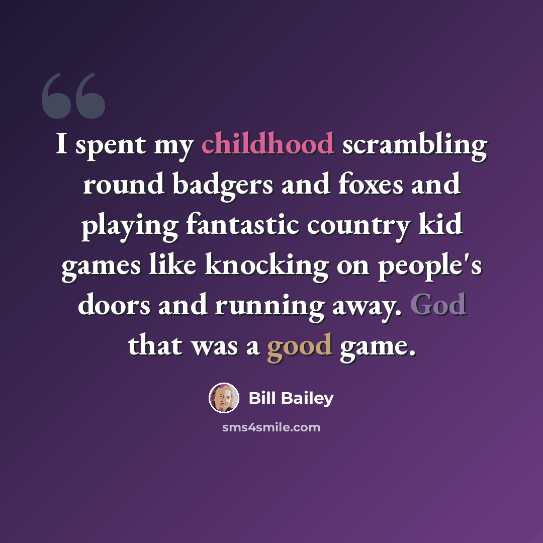 “I spent my childhood scrambling round badgers and foxes and playing fantastic country kid games like knocking on people's doors and running away. God that was a good game.” quote by Bill Bailey