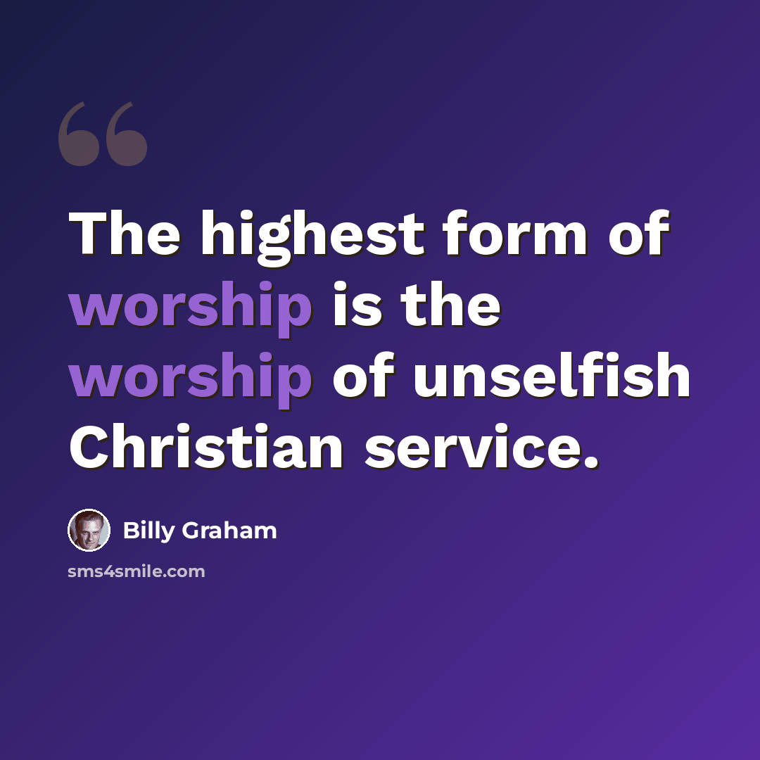 “The highest form of worship is the worship of unselfish Christian service.” quote by Billy Graham