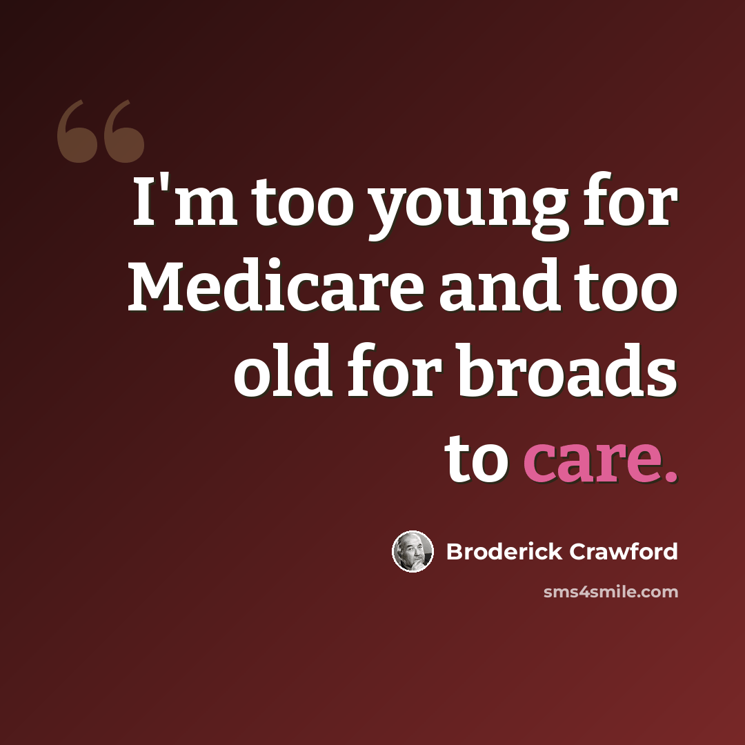 “I'm too young for Medicare and too old for broads to care.” quote by Broderick Crawford