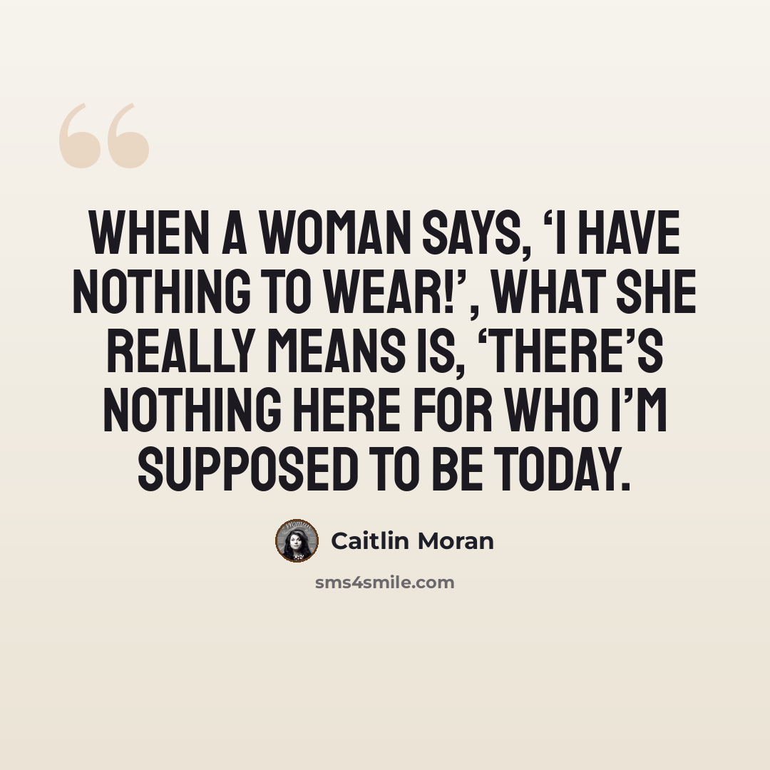 “When a woman says, ‘I have nothing to wear!’, what she really means is, ‘There’s nothing here for who I’m supposed to be today.” quote by Caitlin Moran
