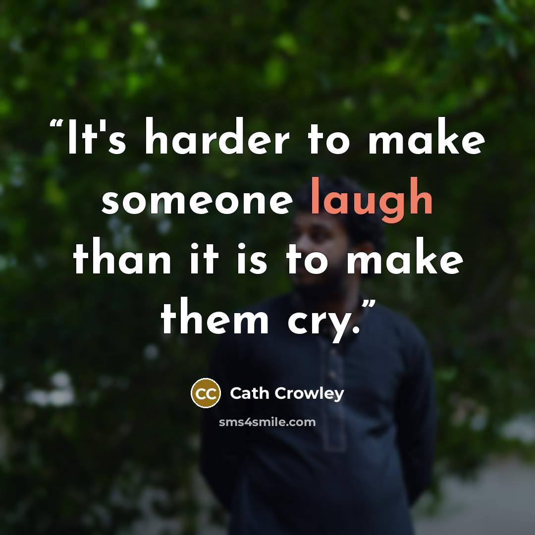 “It's harder to make someone laugh than it is to make them cry.” quote by Cath Crowley