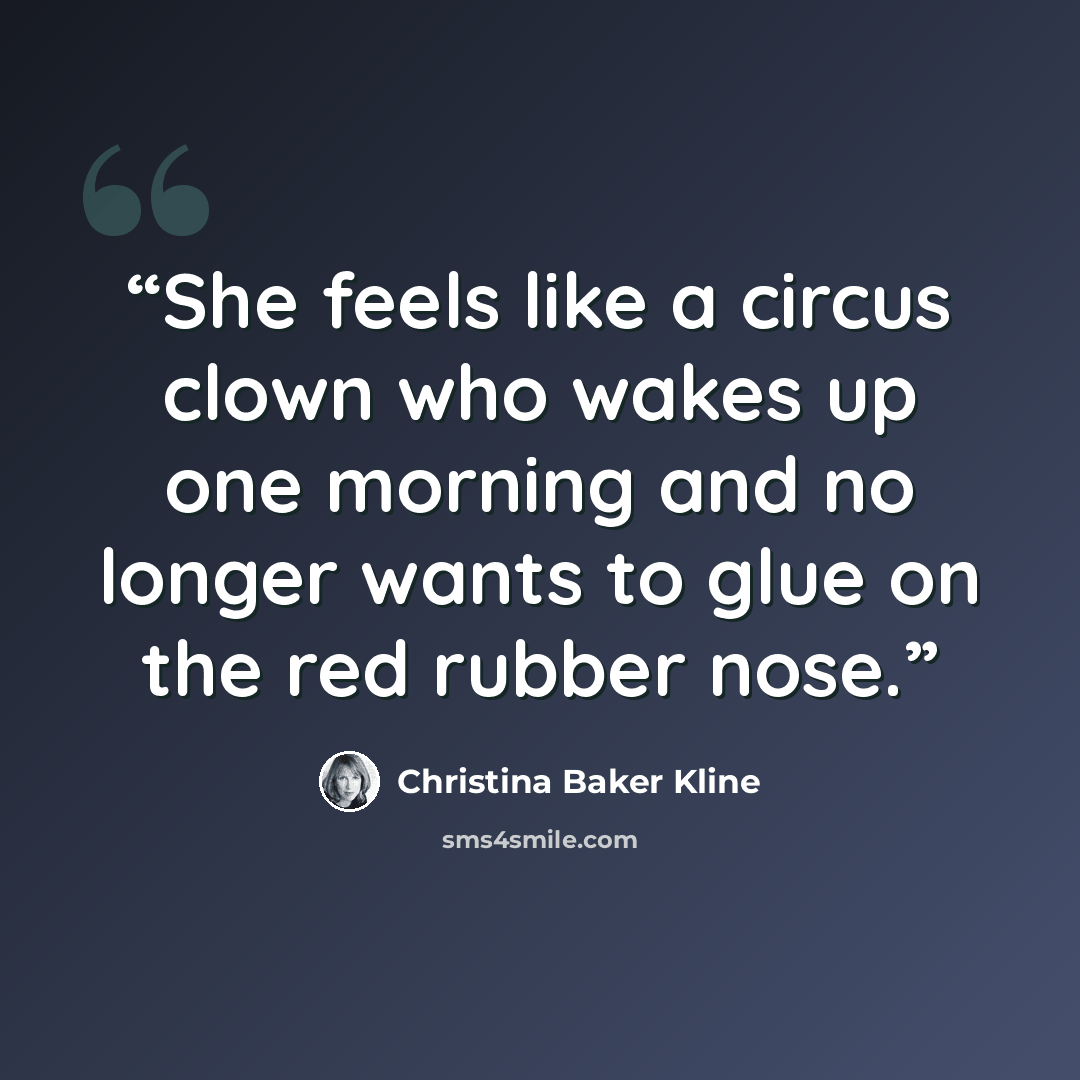 “She feels like a circus clown who wakes up one morning and no longer wants to glue on the red rubber nose.” quote by Christina Baker Kline