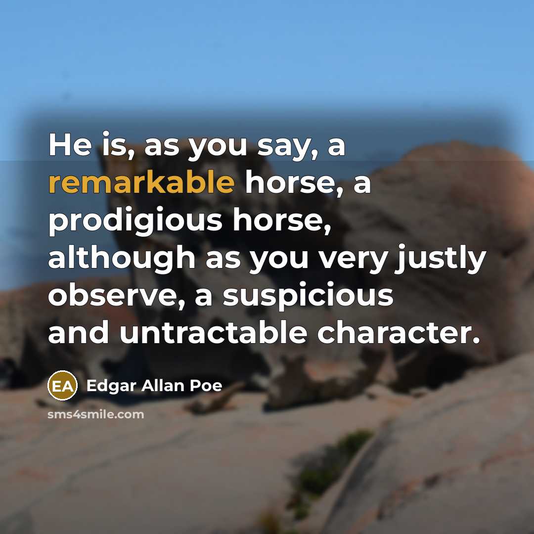 “He is, as you say, a remarkable horse, a prodigious horse, although as you very justly observe, a suspicious and untractable character.” quote by Edgar Allan Poe
