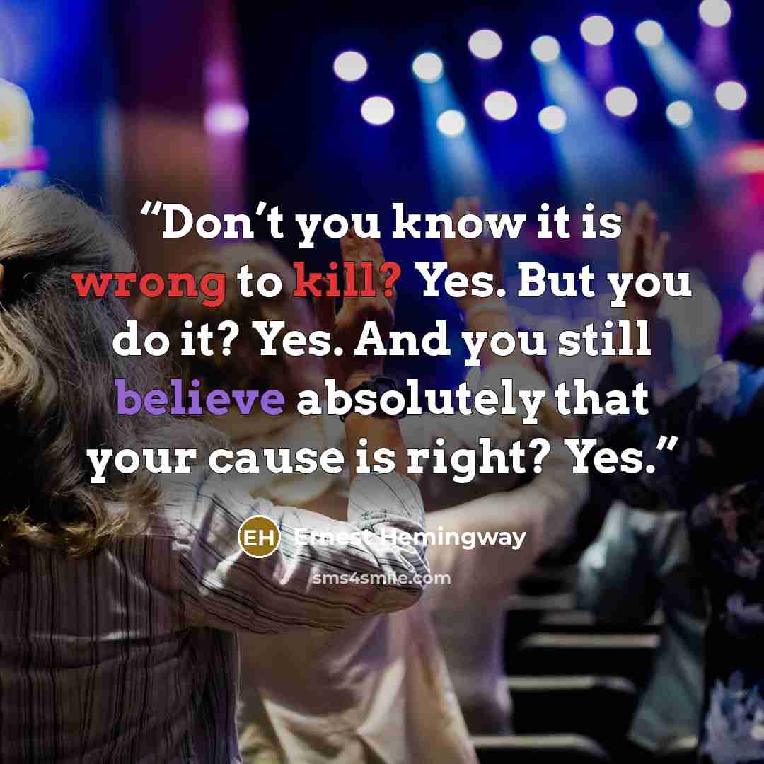 “Don’t you know it is wrong to kill? Yes. But you do it? Yes. And you still believe absolutely that your cause is right? Yes.” quote by Ernest Hemingway