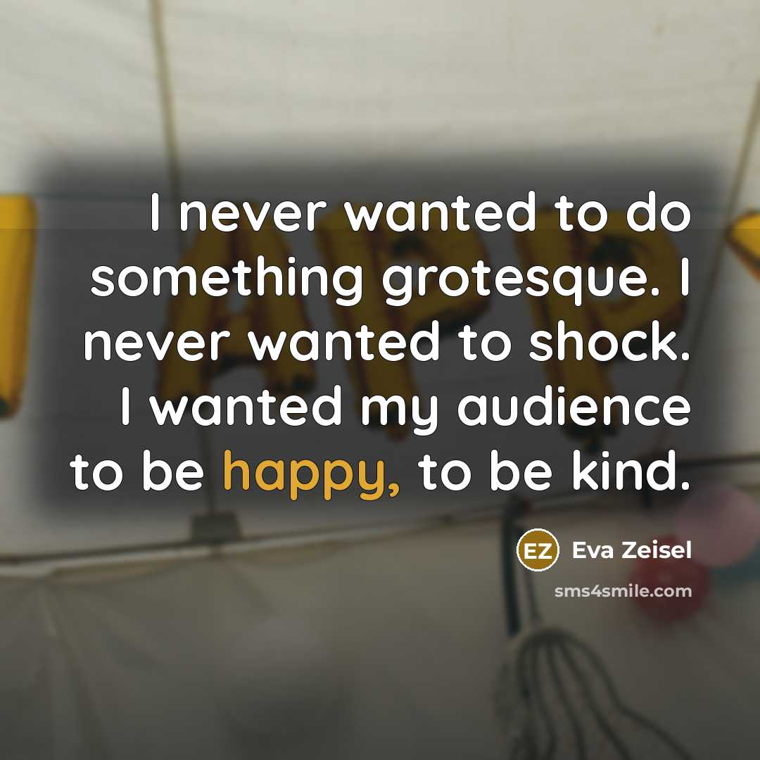“I never wanted to do something grotesque. I never wanted to shock. I wanted my audience to be happy, to be kind.” quote by Eva Zeisel