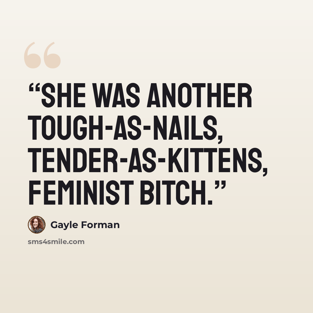 “she was another tough-as-nails, tender-as-kittens, feminist bitch.” quote by Gayle Forman