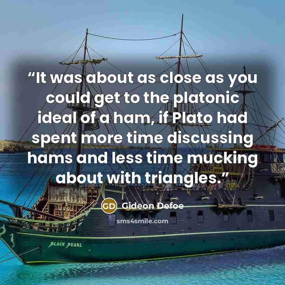 “It was about as close as you could get to the platonic ideal of a ham, if Plato had spent more time discussing hams and less time mucking about with triangles.” quote by Gideon Defoe