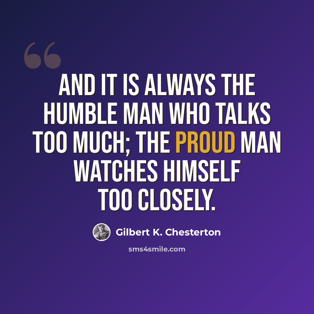 “And it is always the humble man who talks too much; the proud man watches himself too closely.” quote by Gilbert K. Chesterton