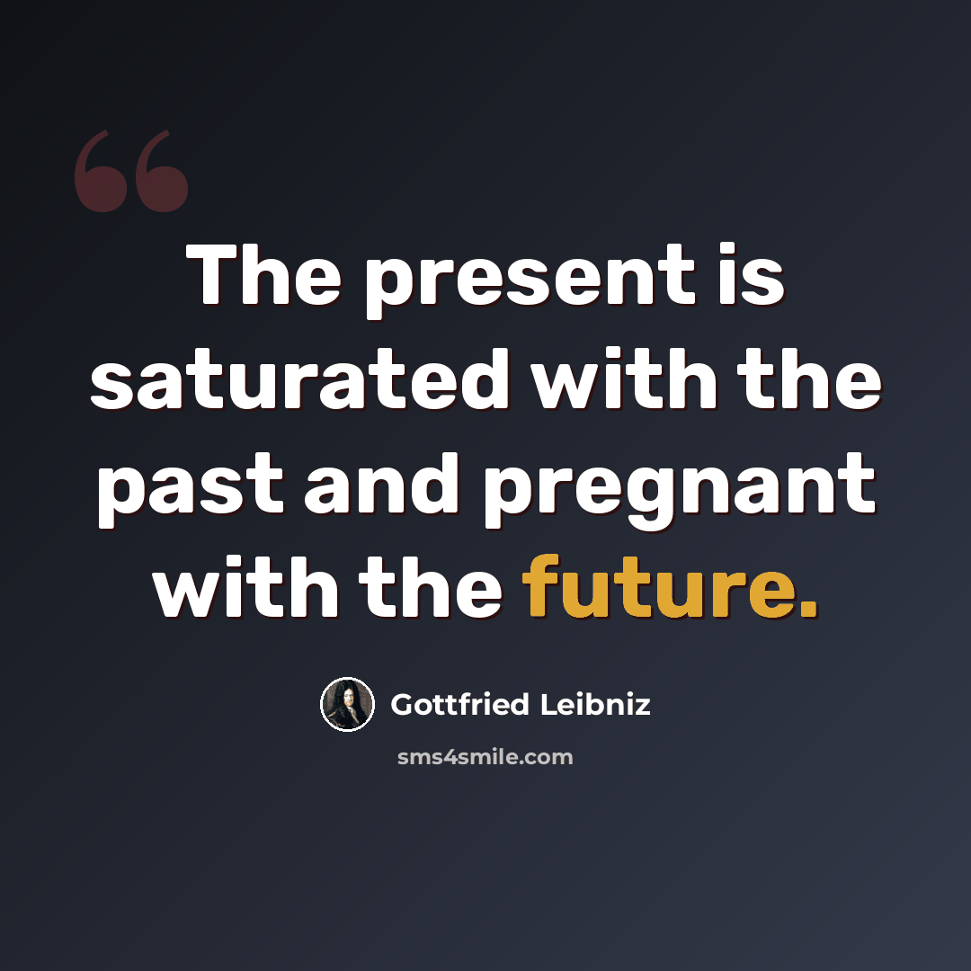 “The present is saturated with the past and pregnant with the future.” quote by Gottfried Leibniz