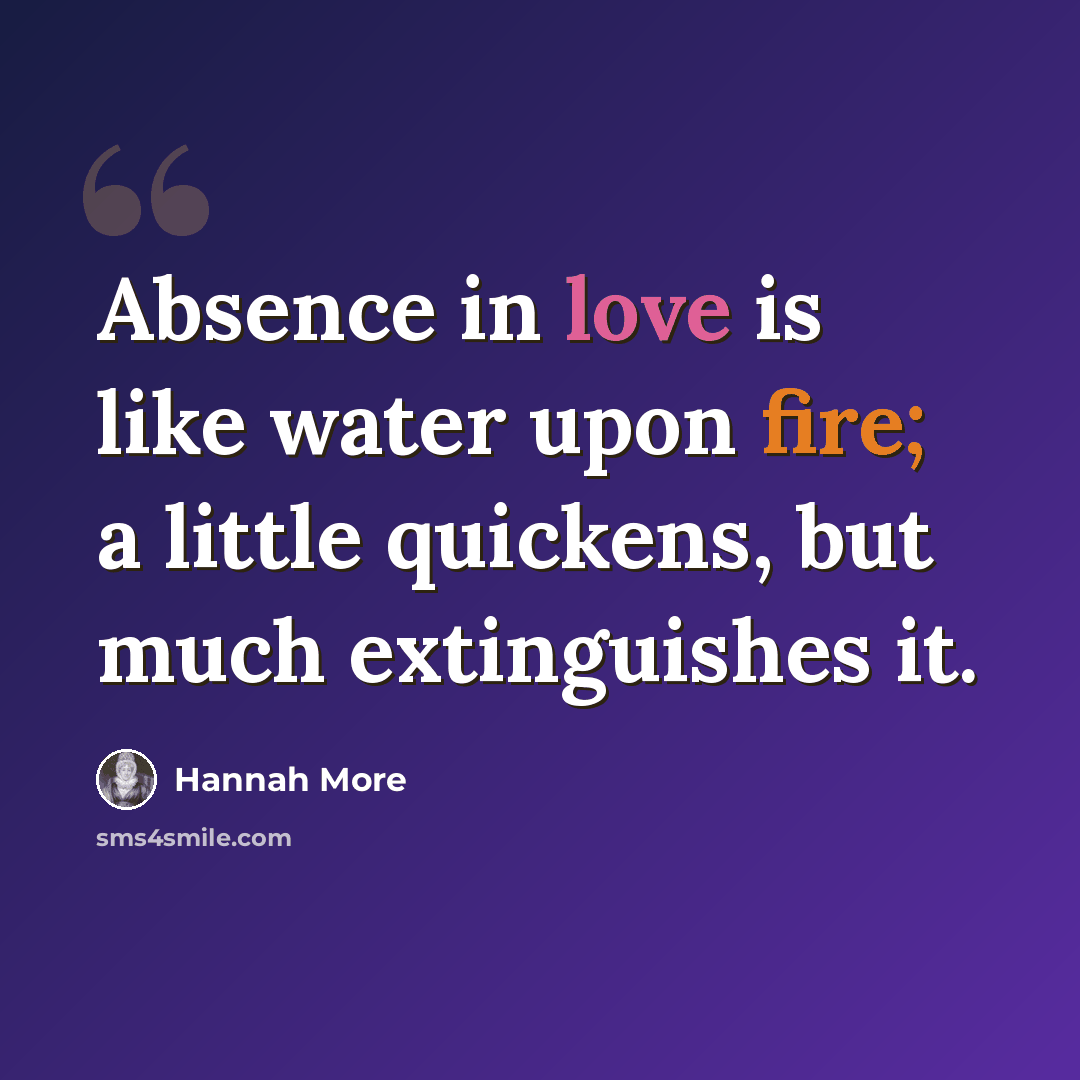 “Absence in love is like water upon fire; a little quickens, but much extinguishes it.” quote by Hannah More