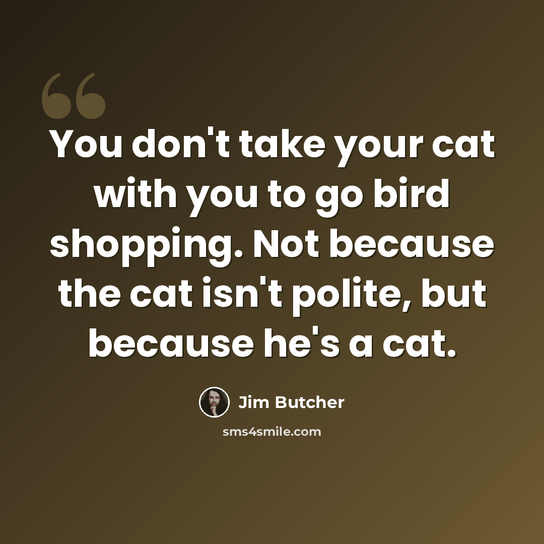 “You don't take your cat with you to go bird shopping. Not because the cat isn't polite, but because he's a cat.” quote by Jim Butcher