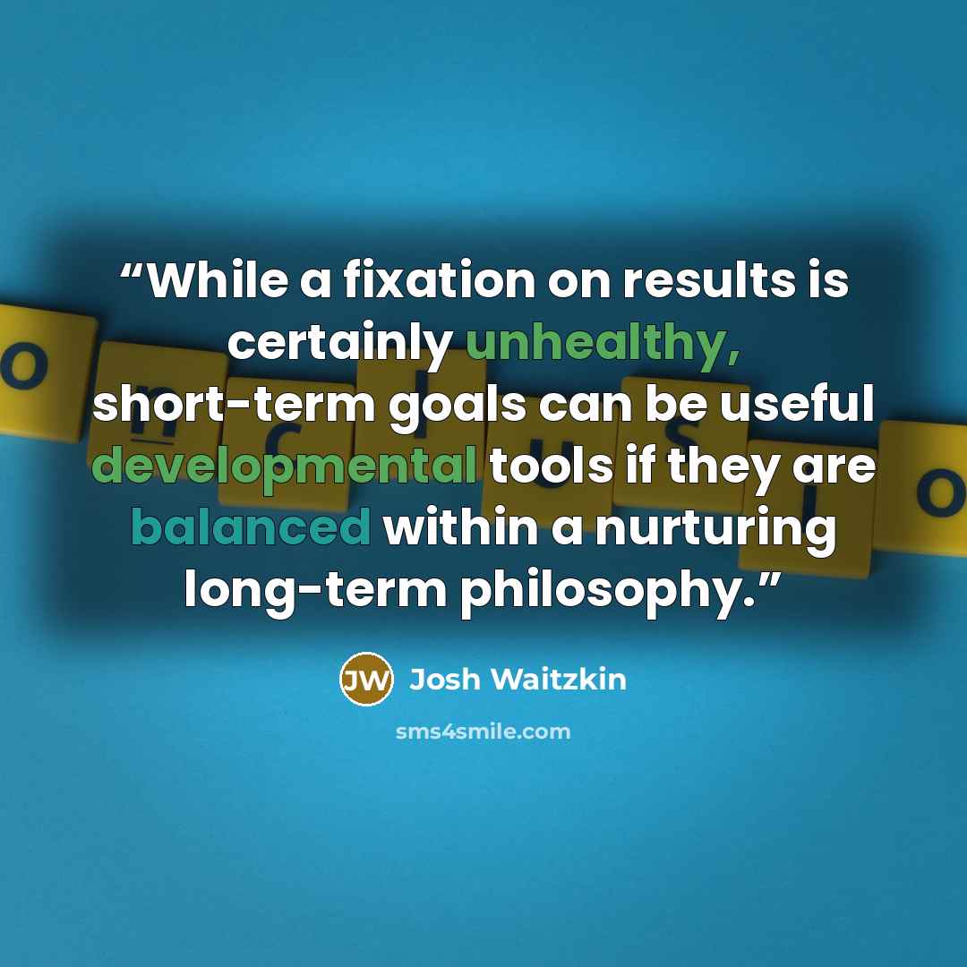 “While a fixation on results is certainly unhealthy, short-term goals can be useful developmental tools if they are balanced within a nurturing long-term philosophy.” quote by Josh Waitzkin