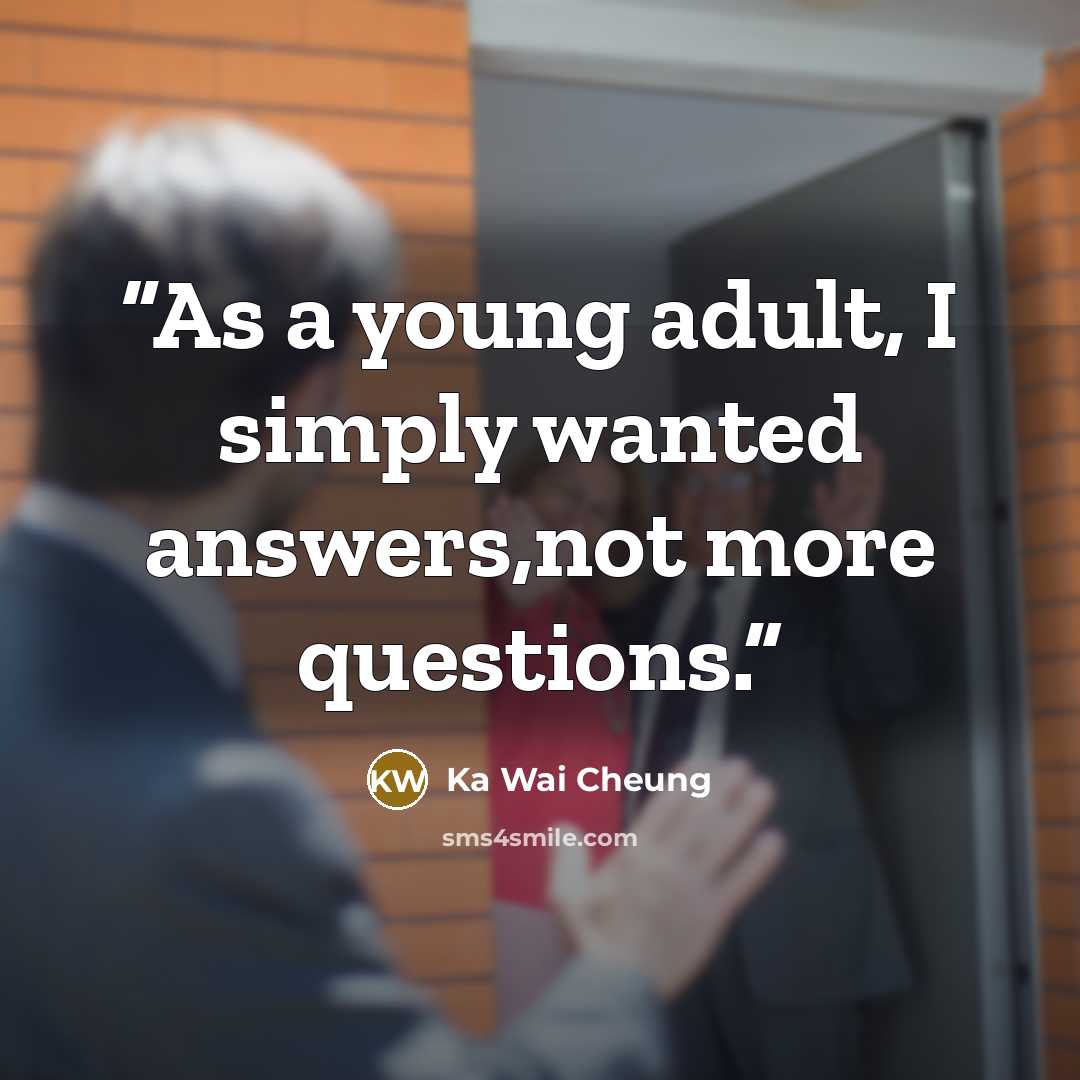 “As a young adult, I simply wanted answers,not more questions.” quote by Ka Wai Cheung