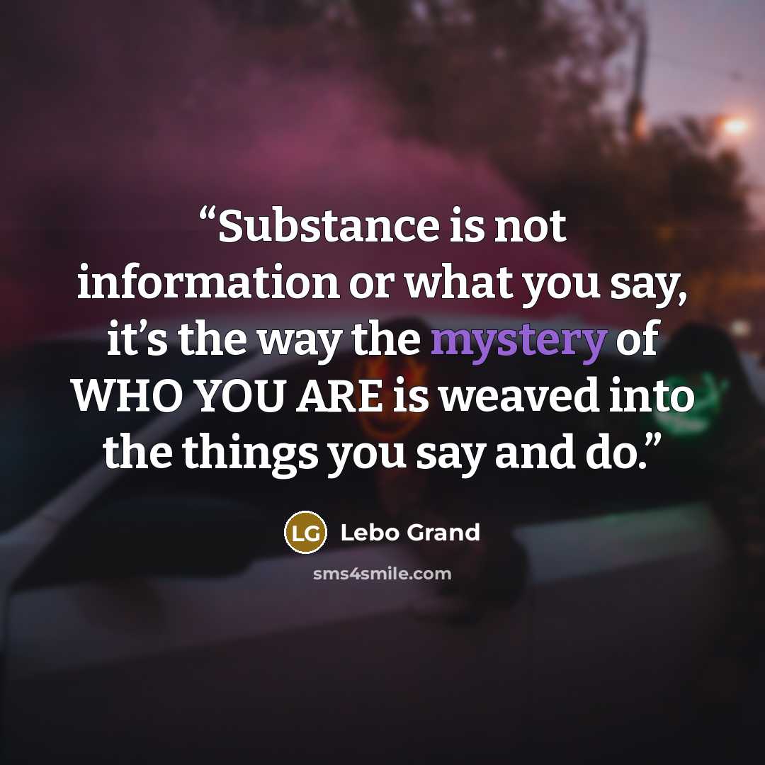 “Substance is not information or what you say, it’s the way the mystery of WHO YOU ARE is weaved into the things you say and do.” quote by Lebo Grand