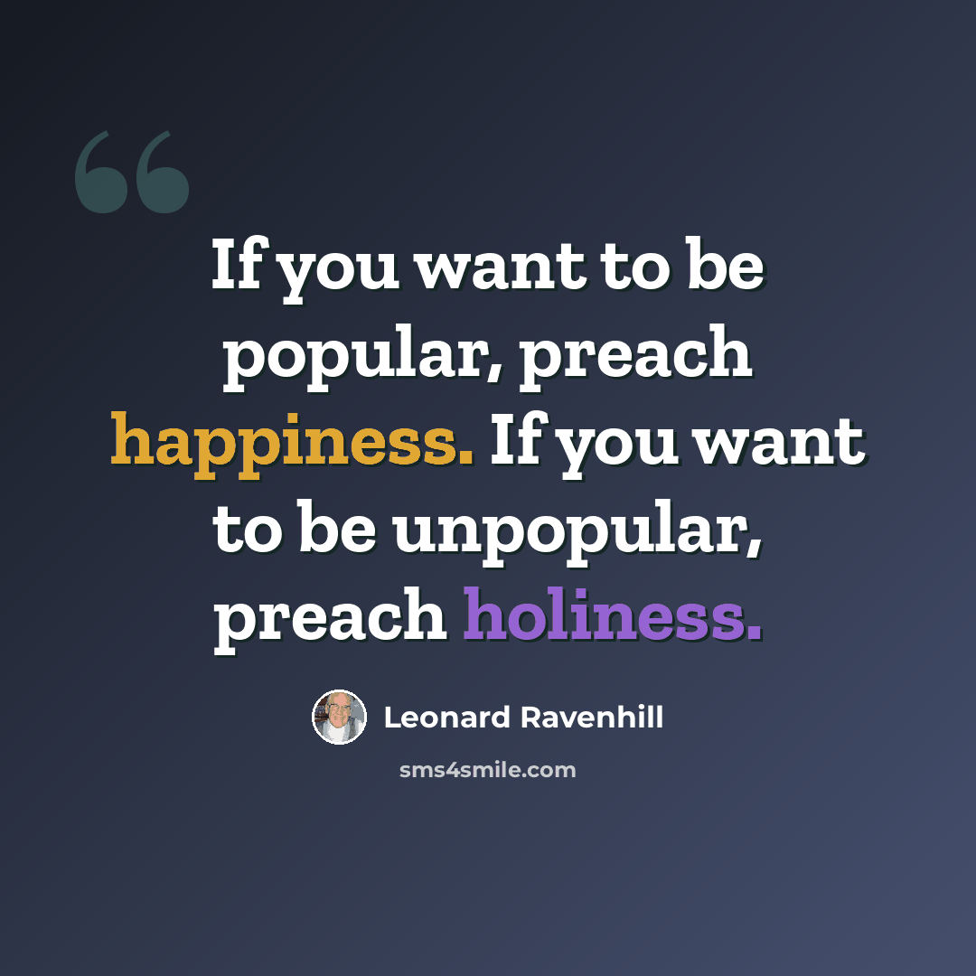 “If you want to be popular, preach happiness. If you want to be unpopular, preach holiness.” quote by Leonard Ravenhill