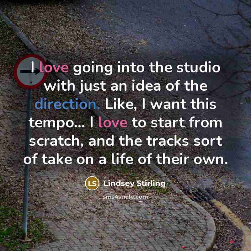 “I love going into the studio with just an idea of the direction. Like, I want this tempo... I love to start from scratch, and the tracks sort of take on a life of their own.” quote by Lindsey Stirling