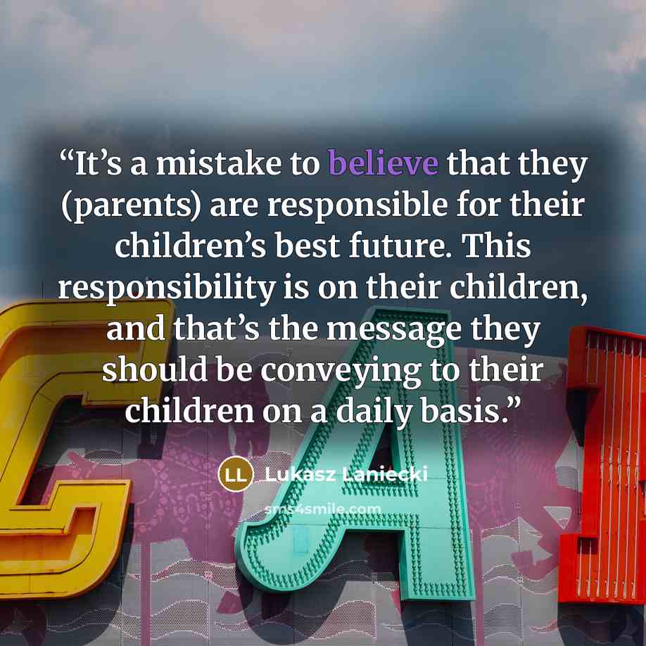 “It’s a mistake to believe that they (parents) are responsible for their children’s best future. This responsibility is on their children, and that’s the message they should be conveying to their children on a daily basis.” quote by Lukasz Laniecki